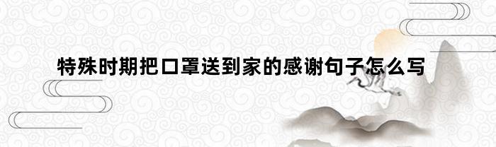 特殊时期把口罩送到家的感谢句子怎么写(送口罩怎么发朋友圈)