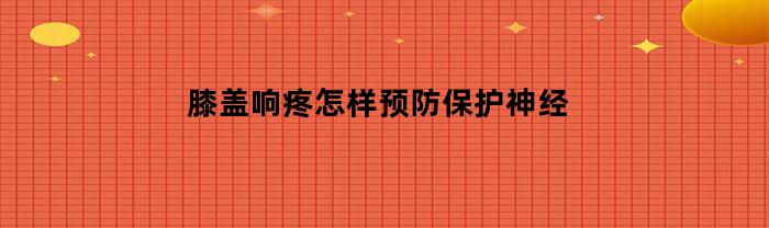 膝盖响疼怎样预防保护神经(膝盖响怎么预防)