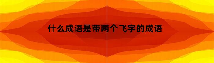 什么成语是带两个飞字的成语(两个飞飞字的成语是什么)