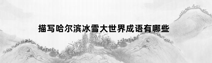 描写哈尔滨冰雪大世界成语有哪些(赞哈尔滨冰雪大世界诗词美景)