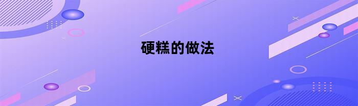 硬糕的做法(硬的糕点有哪些)