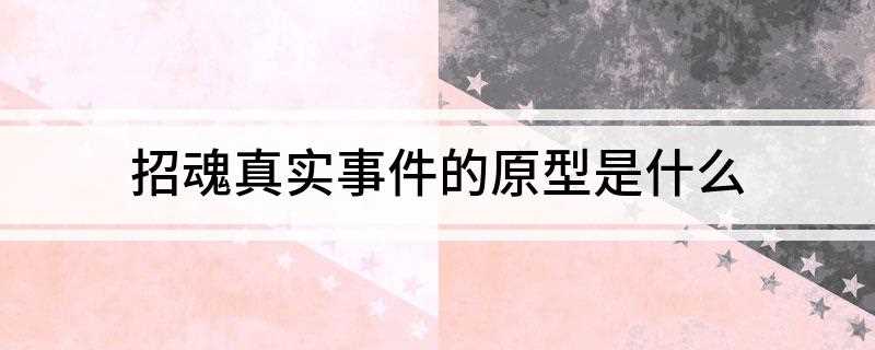 招魂真实事件的原型是什么(招魂真的是真实事件改编吗)