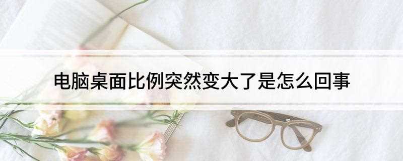 电脑桌面比例突然变大了是怎么回事(电脑桌面比例突然缩小)