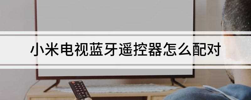 小米电视蓝牙遥控器怎么配对(小米电视蓝牙遥控器配对不上怎么办)