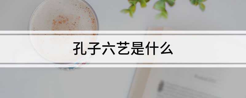 孔子六艺是什么(孔子六艺是哪六艺)