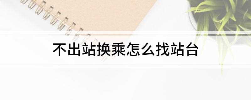 不出站换乘怎么找站台(不出站换乘怎么找站台二十分钟够吗)