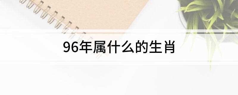96年属什么的生肖(96年属什么的生肖多大)
