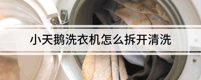 小天鹅洗衣机怎么拆开清洗(小天鹅洗衣机怎么清洗)
