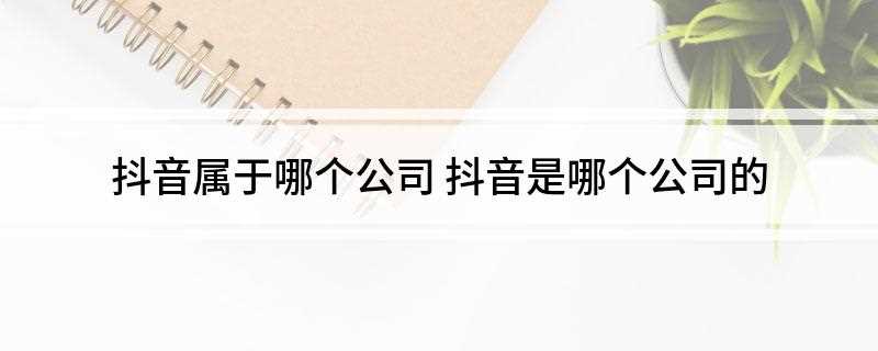 抖音属于哪个公司(抖音属于哪个公司的平台)