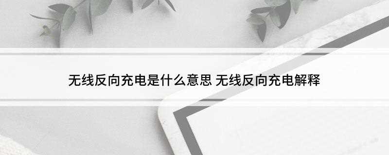 无线反向充电是什么意思(华为无线反向充电是什么意思)