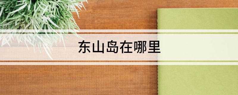 东山岛在哪里(南澳岛在哪里)