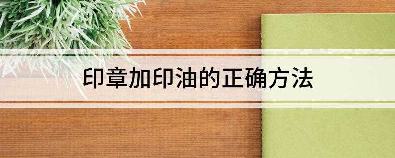 印章加印油的正确方法(按压式公章怎么加印油)