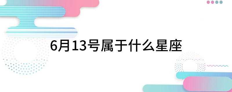 6月13号属于什么星座(六月13号是什么星座)