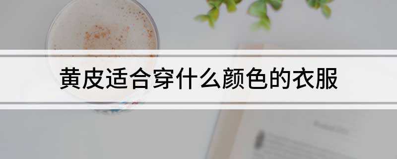 黄皮适合穿什么颜色的衣服(黄皮适合穿什么颜色的衣服外套)