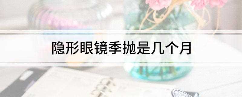 隐形眼镜季抛是几个月(隐形眼镜季抛是几个月了)