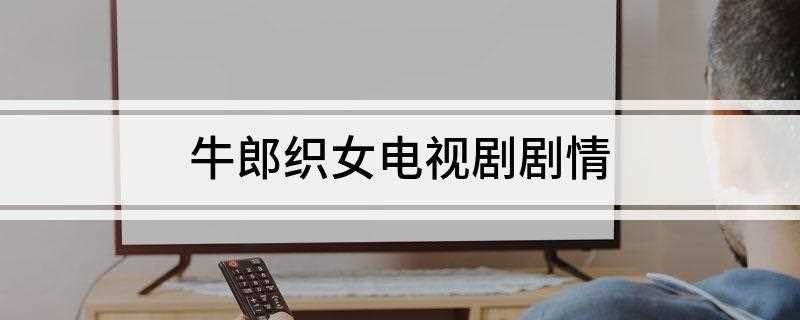 牛郎织女电视剧剧情(牛郎织女电视剧百度百科)