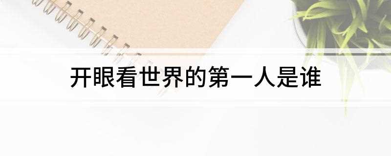 开眼看世界的第一人是谁(开眼看世界的第一人是谁 高中历史)