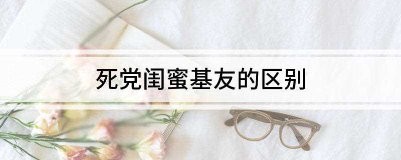 死党闺蜜基友的区别(死党闺蜜基友的区别是什么)