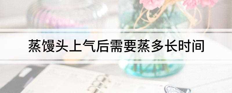 蒸馒头上气后再蒸多久(馒头蒸上气以后还蒸多长时间)