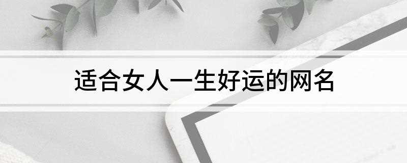 适合女人一生好运的网名(女人带来好运的网名)