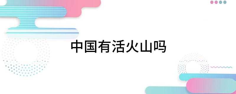 中国有活火山吗(中国有活火山吗火山)