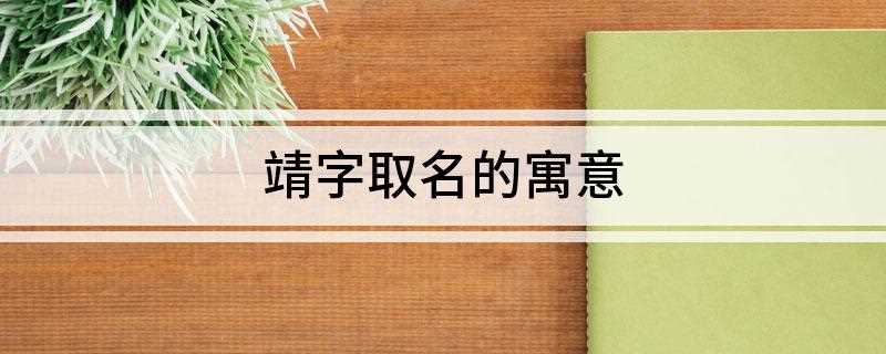 靖字取名的寓意是什么(靖字取名的寓意和含义)