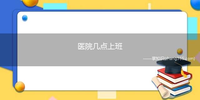 医院几点上班(医院几点上班皮肤科)