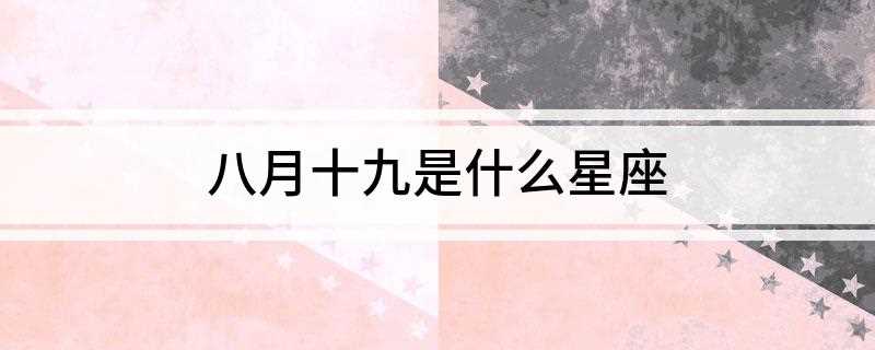 八月十九是什么星座(农历9月十九是什么星座)