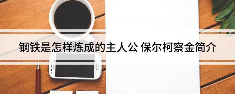 钢铁是怎样炼成的主人公保尔(钢铁是怎样炼成的主人公保尔的成长史)