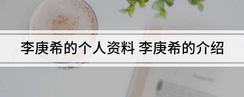 李庚希的个人资料(李庚希的个人资料学历)