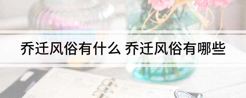 乔迁风俗有什么(乔迁有什么讲究和准备的)