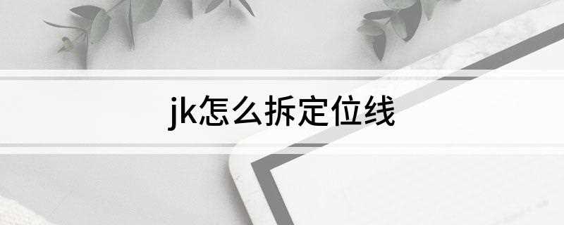 jk怎么拆定位线(jk怎样拆定位线)