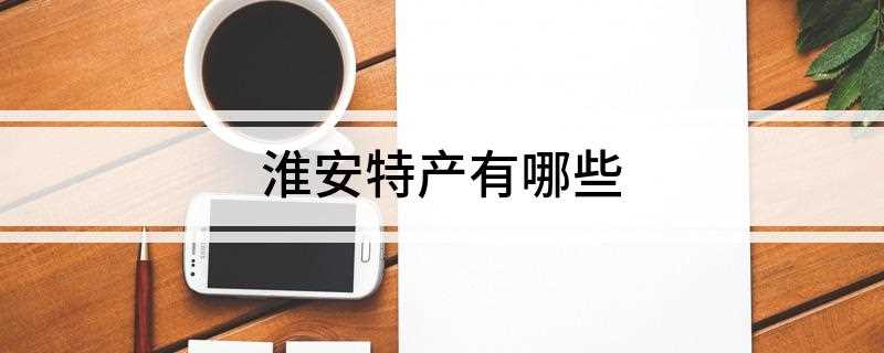 淮安特产有哪些(江苏淮安特产有哪些)