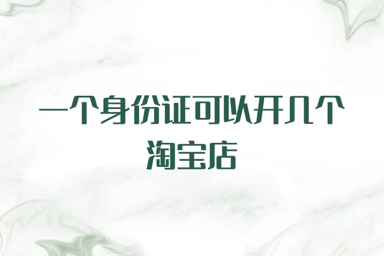 一个身份证可以开几个淘宝店铺2024年