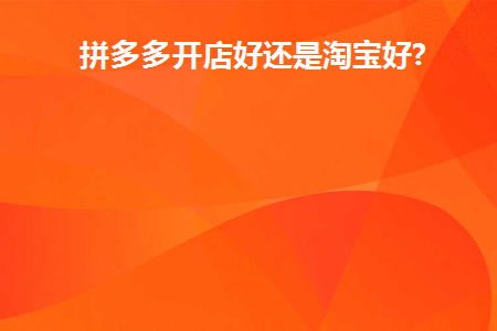 拼多多开店与淘宝哪个好做