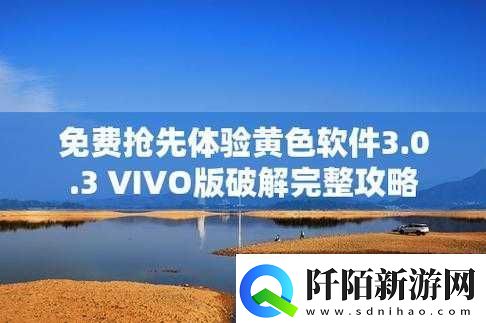 黄色软件下载3.0.3免费VIVO版破解大全