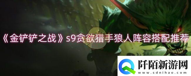 金铲铲之战s9贪欲猎手狼人阵容怎么玩s9贪欲猎手狼人阵容搭配推荐