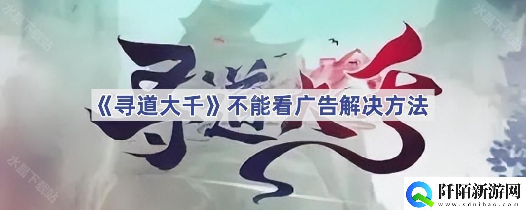 寻道大千为什么不能看广告