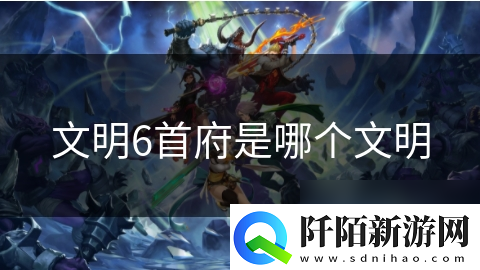文明6首府是哪个文明