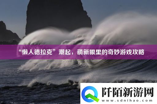 “懒人德拉克”潮起萌新眼里的奇妙游戏攻略