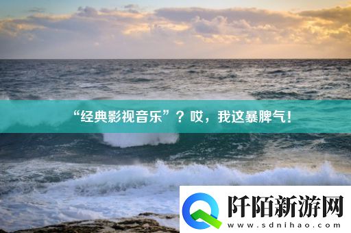 “经典影视音乐”哎我这暴脾气